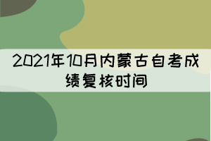 2021年10月內(nèi)蒙古自考成績復(fù)核時間：11月1—3日