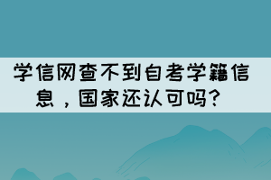 學(xué)信網(wǎng)查不到自考學(xué)籍信息，國(guó)家還認(rèn)可嗎？