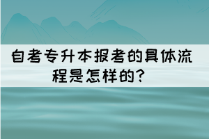 自考專升本報考的具體流程是怎樣的？