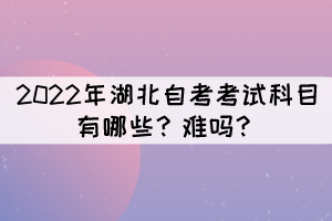 2022年湖北自考考試科目有哪些？難嗎？