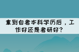 拿到自考本科學(xué)歷后，工作好還是考研好？