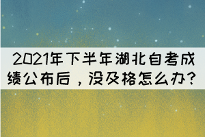 2021年下半年湖北自考成績(jī)公布后，沒(méi)及格怎么辦？