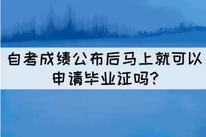 自考成績(jī)公布后馬上就可以申請(qǐng)畢業(yè)證嗎?