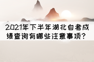 2021年下半年湖北自考成績(jī)查詢有哪些注意事項(xiàng)？