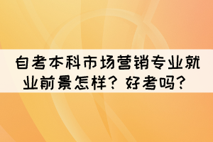 自考本科市場營銷專業(yè)就業(yè)前景怎樣？好考嗎？