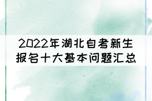 2022年湖北自考新生報名十大基本問題匯總