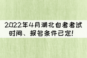 2022年4月湖北自考考試時(shí)間、報(bào)名條件已定！