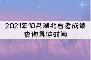 2021年10月湖北自考成績查詢的具體時間是什么時候？