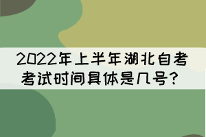 2022年上半年湖北自考考試時間具體是幾號？