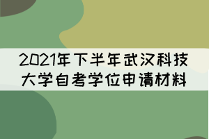 2021年下半年武漢科技大學(xué)自考學(xué)位申請材料有哪些？