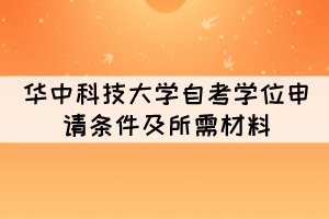 2021年下半年華中科技大學(xué)自考學(xué)位申請條件及所需材料