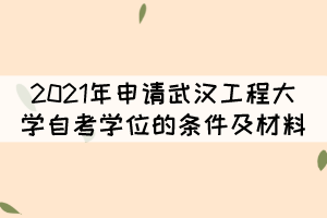 2021年申請武漢工程大學(xué)自考學(xué)位的條件及材料有哪些？