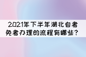 2021年下半年湖北自考免考辦理的流程有哪些？