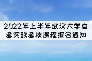 2022年上半年武漢大學自考實踐考核課程報名通知