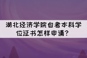 湖北經濟學院自考本科學位證書怎樣申請？