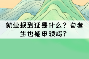 就業(yè)報(bào)到證是什么？自考生也能申領(lǐng)嗎？