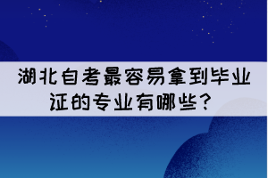 湖北自考最容易拿到畢業(yè)證的專業(yè)有哪些？