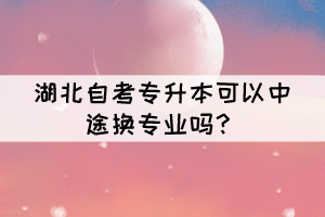 湖北自考專升本可以中途換專業(yè)嗎？