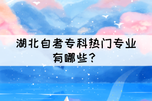 湖北自考專科熱門專業(yè)有哪些？