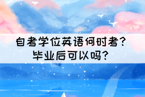 自考學(xué)位英語何時考？畢業(yè)后可以嗎？