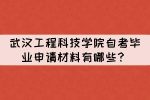 2021年下半年武漢工程科技學(xué)院自考畢業(yè)申請材料有哪些？