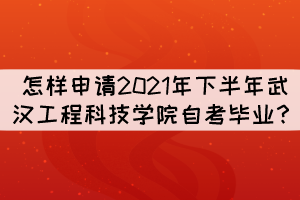 怎樣申請2021年下半年武漢工程科技學(xué)院自考畢業(yè)？