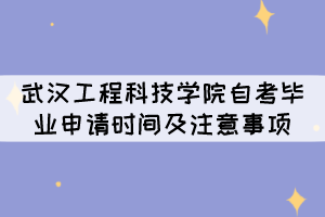 2021年下半年武漢工程科技學院自考畢業(yè)申請時間及注意事項