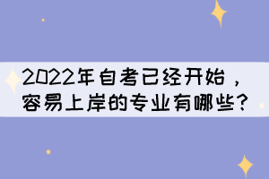 2022年自考已經(jīng)開(kāi)始，容易上岸的專(zhuān)業(yè)有哪些?