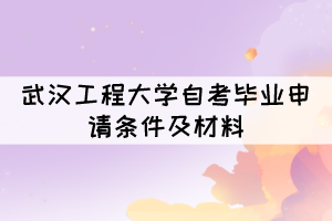 申請2021年12月武漢工程大學自考畢業(yè)需要什么條件及材料？