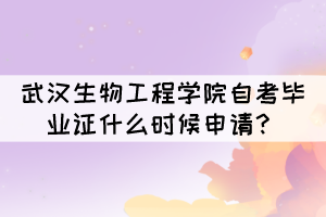 2021年下半年武漢生物工程學(xué)院自考畢業(yè)證什么時候申請？