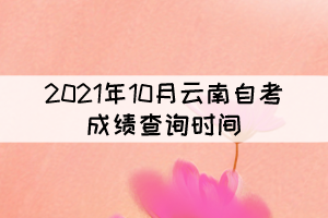 2021年10月云南自考成績(jī)查詢?nèi)肟谟趯?1月20日開通