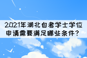 2021年湖北自考本科學(xué)士學(xué)位申請需要滿足哪些條件？