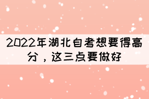 2022年湖北自考想要得高分，這三點(diǎn)要做好