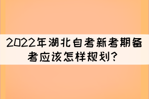 2022年湖北自考新考期備考應(yīng)該怎樣規(guī)劃？