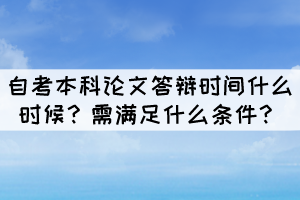 自考本科論文答辯時間什么時候？需滿足什么條件？