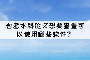 自考本科論文想要查重可以使用哪些軟件？