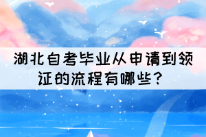 2021年下半年湖北自考畢業(yè)從申請(qǐng)到領(lǐng)證的流程有哪些？