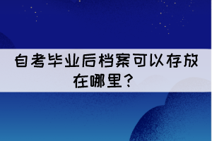 自考畢業(yè)后檔案可以存放在哪里？