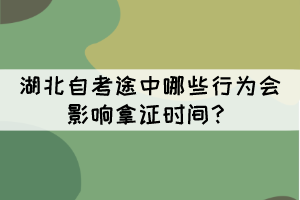 湖北自考途中哪些行為會影響拿證時間？