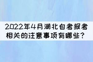 2022年4月湖北自考報(bào)考相關(guān)的注意事項(xiàng)有哪些？