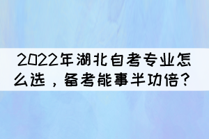 2022年湖北自考專業(yè)怎么選，備考能事半功倍？