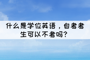 什么是學(xué)位英語，自考考生可以不考嗎？