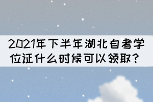 申請2021年下半年湖北自考學(xué)位什么時(shí)候能拿證？