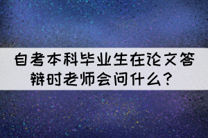 自考本科畢業(yè)生在論文答辯時(shí)老師會(huì)問(wèn)什么？