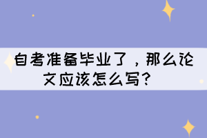 自考準(zhǔn)備畢業(yè)了，那么論文應(yīng)該怎么寫？ 