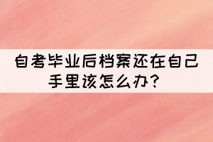 自考畢業(yè)后檔案還在自己手里該怎么辦？