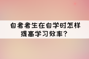 自考考生在自學時怎樣提高學習效率？