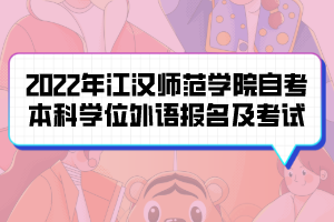 2022年江漢師范學(xué)院自考本科生學(xué)位外語(yǔ)報(bào)名及考試通知