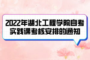 2022年湖北工程學院自考實踐課考核安排的通知