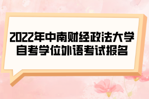 2022年中南財(cái)經(jīng)政法大學(xué)自考學(xué)位外語(yǔ)考試報(bào)名的通知